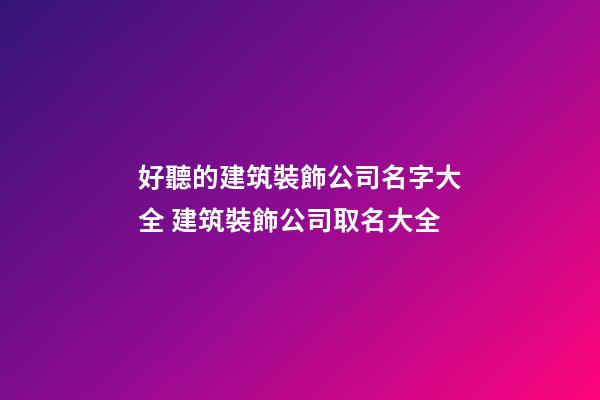 好聽的建筑裝飾公司名字大全 建筑裝飾公司取名大全-第1張-公司起名-玄機派
